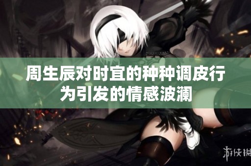 周生辰对时宜的种种调皮行为引发的情感波澜