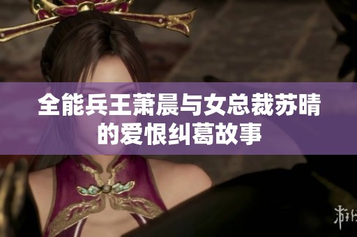 全能兵王萧晨与女总裁苏晴的爱恨纠葛故事