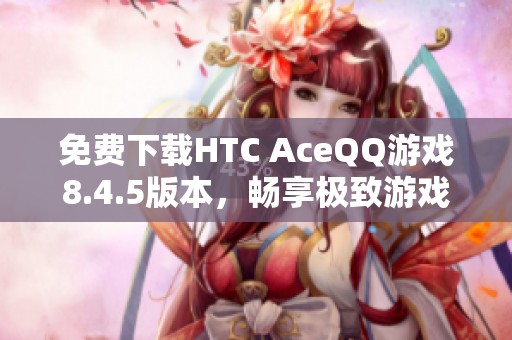 免费下载HTC AceQQ游戏8.4.5版本，畅享极致游戏体验