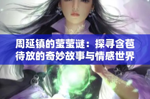 周延镇的莹莹谜：探寻含苞待放的奇妙故事与情感世界