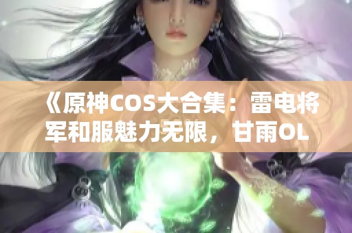 《原神COS大合集：雷电将军和服魅力无限，甘雨OL装职业感十足》