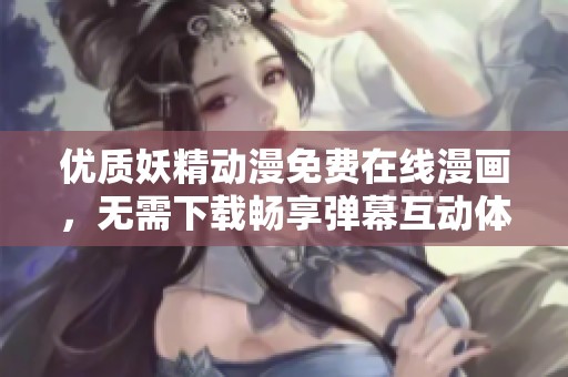 优质妖精动漫免费在线漫画，无需下载畅享弹幕互动体验