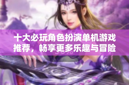 十大必玩角色扮演单机游戏推荐，畅享更多乐趣与冒险
