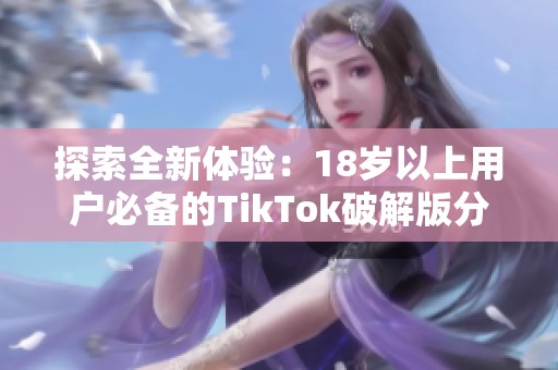 探索全新体验：18岁以上用户必备的TikTok破解版分享