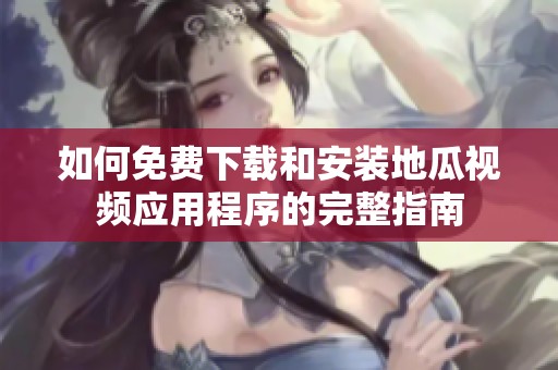 如何免费下载和安装地瓜视频应用程序的完整指南