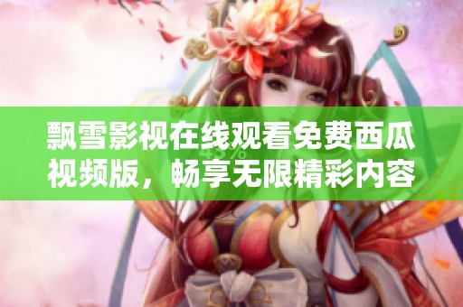 飘雪影视在线观看免费西瓜视频版，畅享无限精彩内容