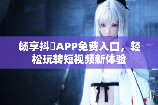 畅享抖抈APP免费入口，轻松玩转短视频新体验