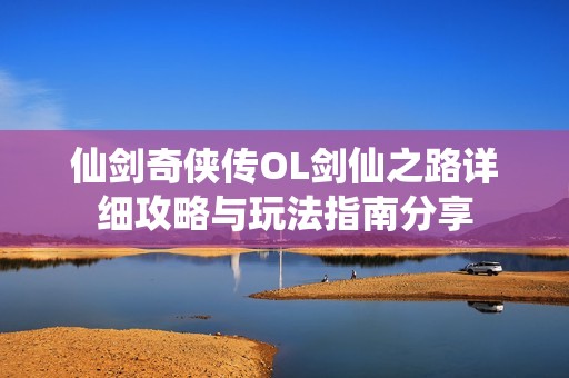仙剑奇侠传OL剑仙之路详细攻略与玩法指南分享