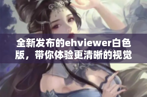 全新发布的ehviewer白色版，带你体验更清晰的视觉享受