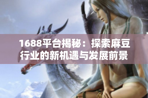 1688平台揭秘：探索麻豆行业的新机遇与发展前景