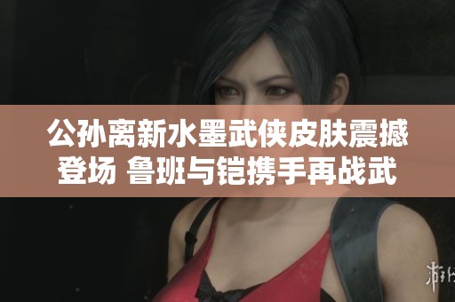 公孙离新水墨武侠皮肤震撼登场 鲁班与铠携手再战武林