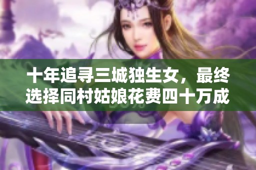 十年追寻三城独生女，最终选择同村姑娘花费四十万成婚