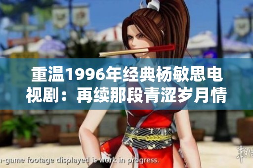 重温1996年经典杨敏思电视剧：再续那段青涩岁月情缘