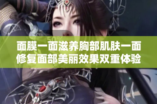 面膜一面滋养胸部肌肤一面修复面部美丽效果双重体验