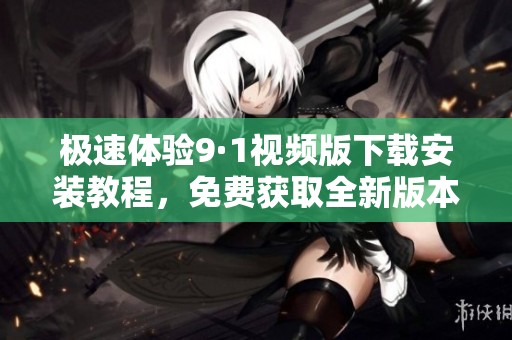 极速体验9·1视频版下载安装教程，免费获取全新版本