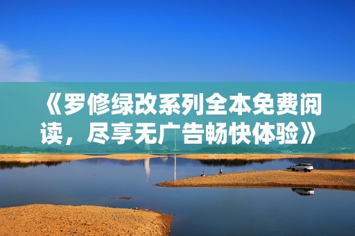 《罗修绿改系列全本免费阅读，尽享无广告畅快体验》