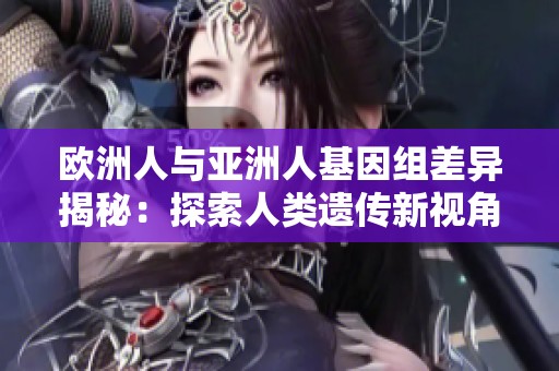 欧洲人与亚洲人基因组差异揭秘：探索人类遗传新视角
