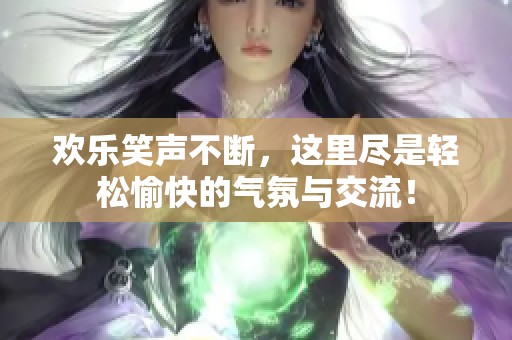 欢乐笑声不断，这里尽是轻松愉快的气氛与交流！