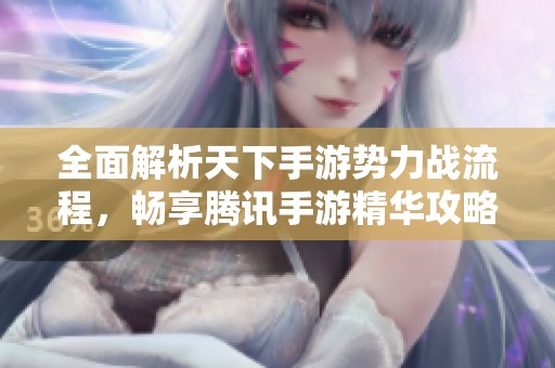 全面解析天下手游势力战流程，畅享腾讯手游精华攻略