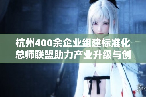 杭州400余企业组建标准化总师联盟助力产业升级与创新发展