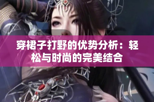 穿裙子打野的优势分析：轻松与时尚的完美结合