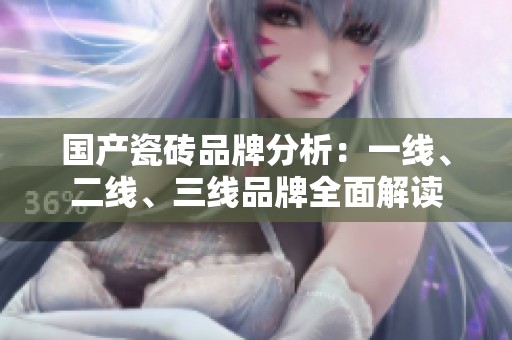 国产瓷砖品牌分析：一线、二线、三线品牌全面解读