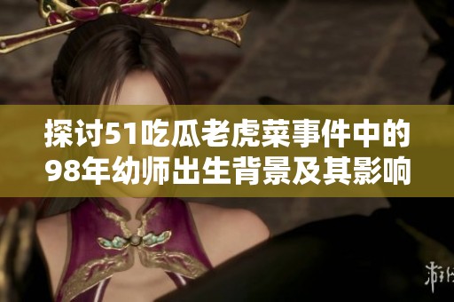 探讨51吃瓜老虎菜事件中的98年幼师出生背景及其影响