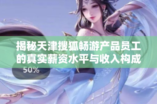 揭秘天津搜狐畅游产品员工的真实薪资水平与收入构成