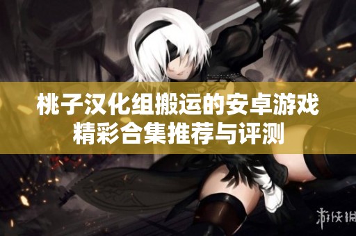 桃子汉化组搬运的安卓游戏精彩合集推荐与评测