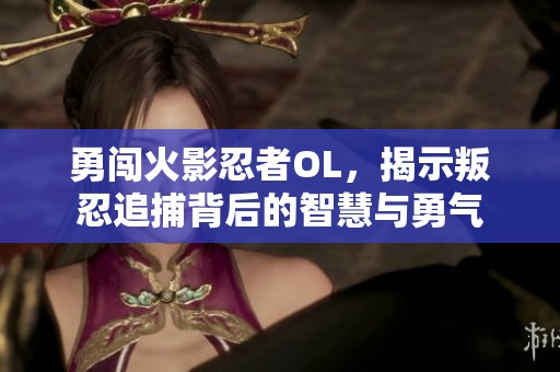 勇闯火影忍者OL，揭示叛忍追捕背后的智慧与勇气