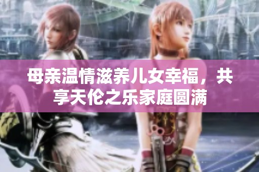 母亲温情滋养儿女幸福，共享天伦之乐家庭圆满
