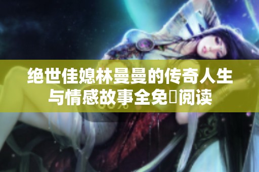 绝世佳媳林曼曼的传奇人生与情感故事全免費阅读