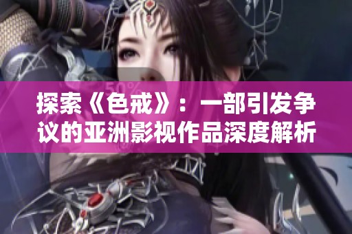 探索《色戒》：一部引发争议的亚洲影视作品深度解析