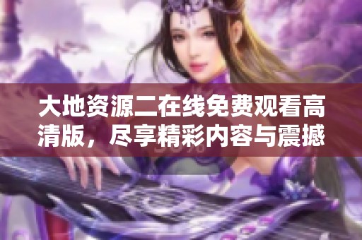 大地资源二在线免费观看高清版，尽享精彩内容与震撼体验