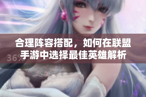 合理阵容搭配，如何在联盟手游中选择最佳英雄解析