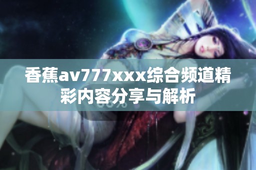 香蕉av777xxx综合频道精彩内容分享与解析