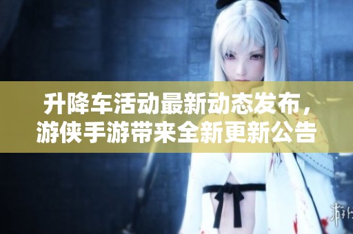 升降车活动最新动态发布，游侠手游带来全新更新公告