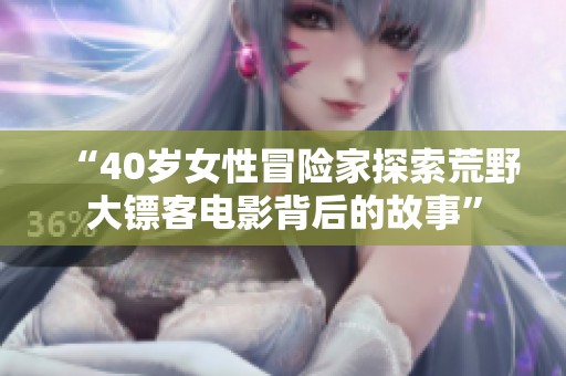 “40岁女性冒险家探索荒野大镖客电影背后的故事”