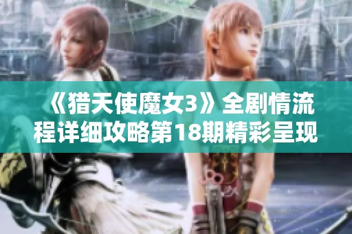 《猎天使魔女3》全剧情流程详细攻略第18期精彩呈现