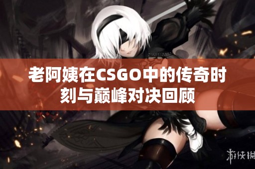 老阿姨在CSGO中的传奇时刻与巅峰对决回顾