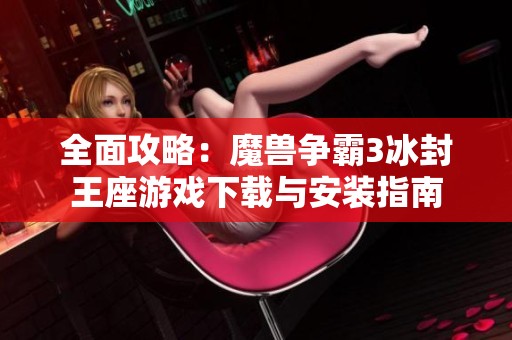 全面攻略：魔兽争霸3冰封王座游戏下载与安装指南