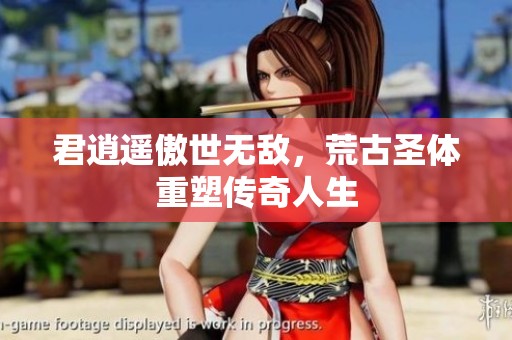 君逍遥傲世无敌，荒古圣体重塑传奇人生