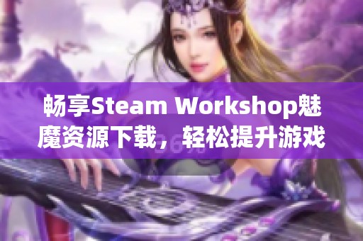 畅享Steam Workshop魅魔资源下载，轻松提升游戏体验