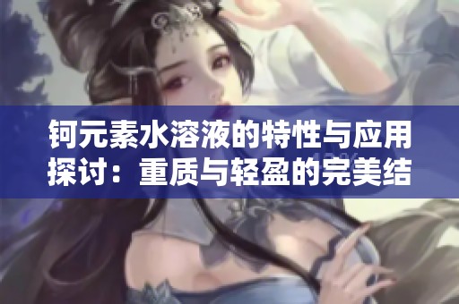 钶元素水溶液的特性与应用探讨：重质与轻盈的完美结合