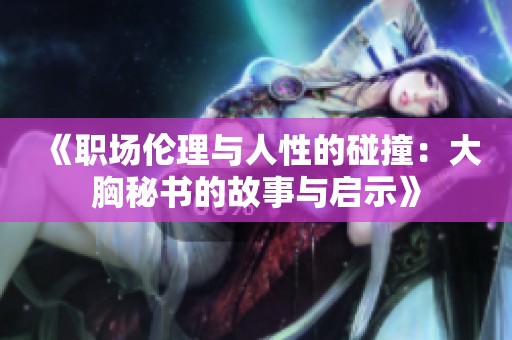 《职场伦理与人性的碰撞：大胸秘书的故事与启示》