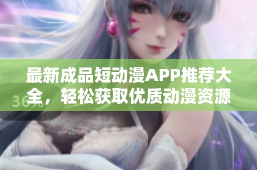 最新成品短动漫APP推荐大全，轻松获取优质动漫资源