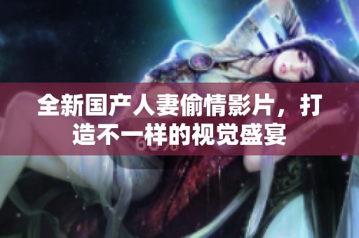 全新国产人妻偷情影片，打造不一样的视觉盛宴