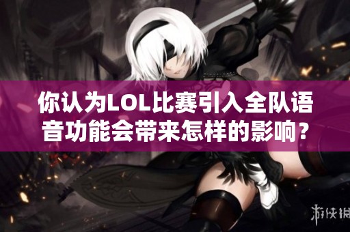你认为LOL比赛引入全队语音功能会带来怎样的影响？