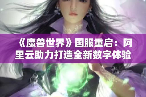 《魔兽世界》国服重启：阿里云助力打造全新数字体验之旅