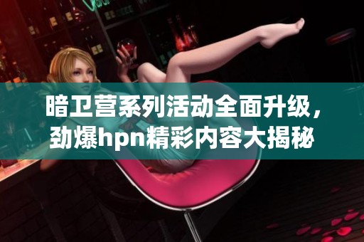 暗卫营系列活动全面升级，劲爆hpn精彩内容大揭秘
